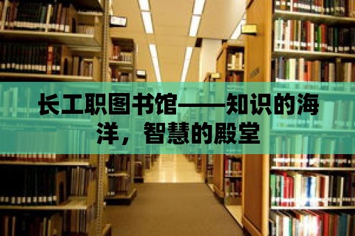 長工職圖書館——知識的海洋，智慧的殿堂