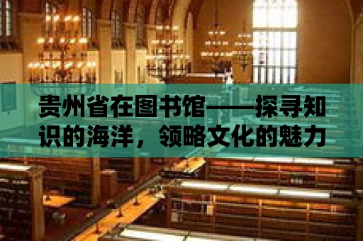 貴州省在圖書館——探尋知識的海洋，領略文化的魅力