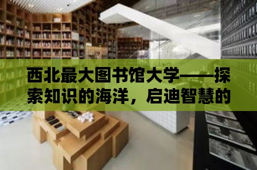 西北最大圖書館大學——探索知識的海洋，啟迪智慧的殿堂