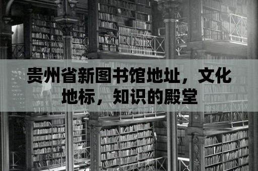 貴州省新圖書館地址，文化地標，知識的殿堂