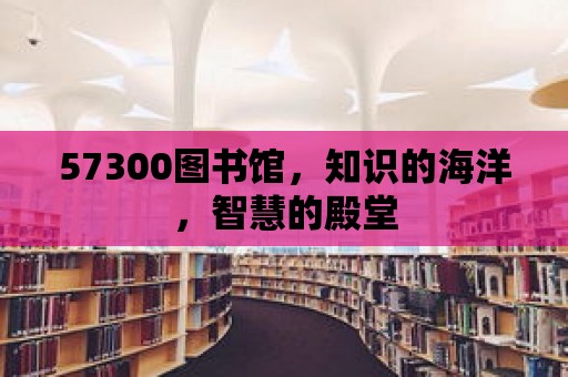 57300圖書館，知識的海洋，智慧的殿堂