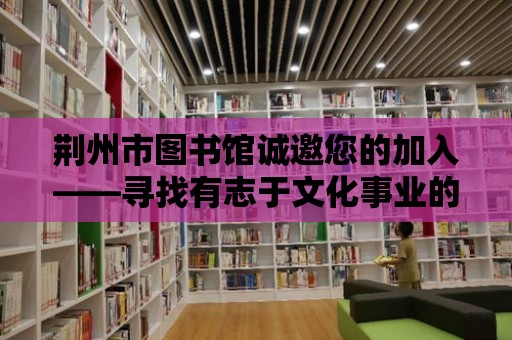 荊州市圖書館誠邀您的加入——尋找有志于文化事業(yè)的優(yōu)秀人才！