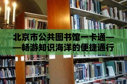 北京市公共圖書館一卡通——暢游知識海洋的便捷通行證