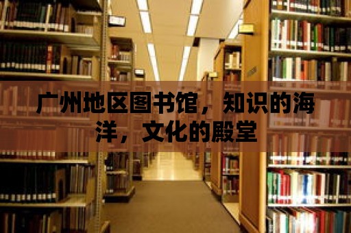 廣州地區(qū)圖書館，知識的海洋，文化的殿堂