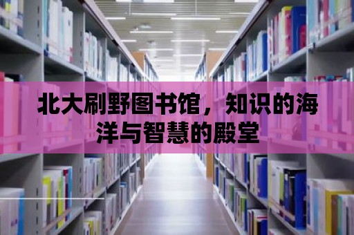 北大刷野圖書館，知識的海洋與智慧的殿堂