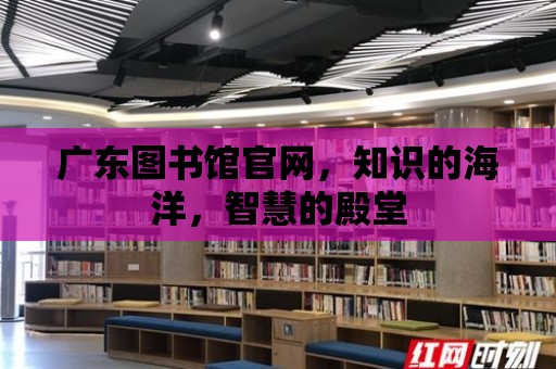 廣東圖書館官網，知識的海洋，智慧的殿堂