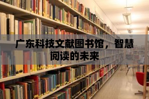 廣東科技文獻圖書館，智慧閱讀的未來