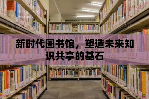 新時代圖書館，塑造未來知識共享的基石