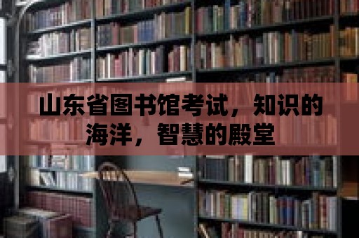 山東省圖書館考試，知識的海洋，智慧的殿堂