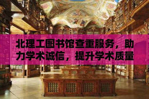 北理工圖書館查重服務，助力學術誠信，提升學術質量