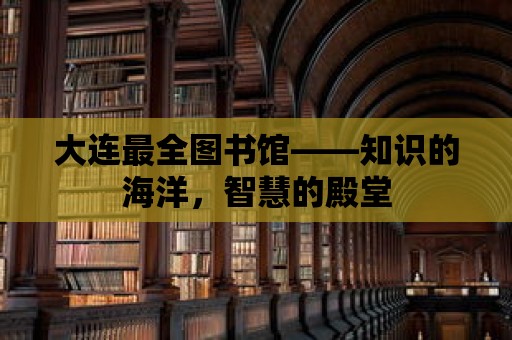 大連最全圖書館——知識(shí)的海洋，智慧的殿堂