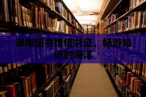 湖南圖書館借書證，暢游知識的海洋