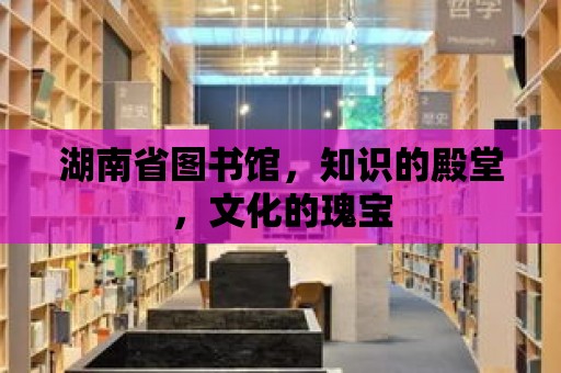 湖南省圖書館，知識的殿堂，文化的瑰寶