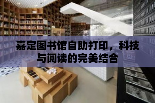 嘉定圖書館自助打印，科技與閱讀的完美結合