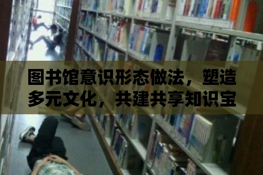 圖書館意識形態做法，塑造多元文化，共建共享知識寶庫