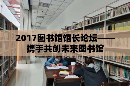 2017圖書館館長論壇——攜手共創未來圖書館