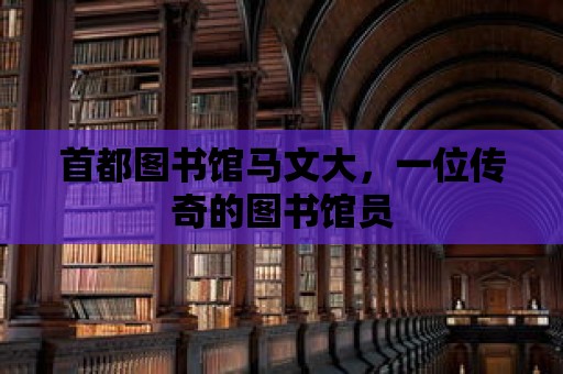 首都圖書館馬文大，一位傳奇的圖書館員