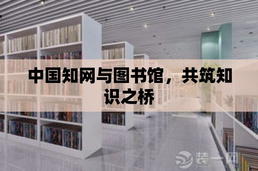 中國知網與圖書館，共筑知識之橋