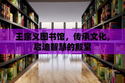 王宗義圖書館，傳承文化，啟迪智慧的殿堂