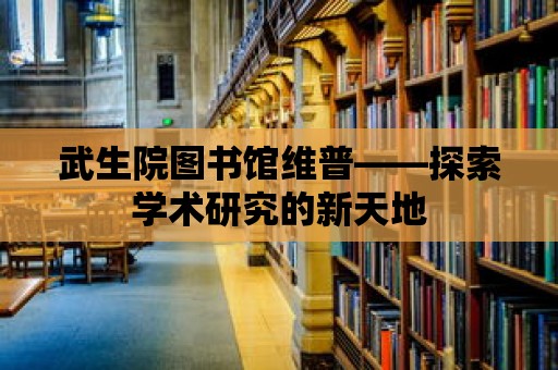 武生院圖書館維普——探索學術研究的新天地