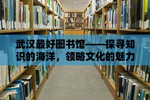 武漢最好圖書館——探尋知識的海洋，領略文化的魅力