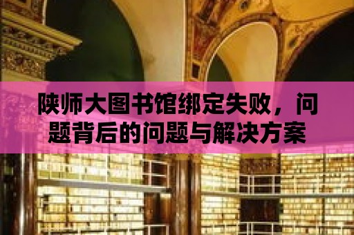 陜師大圖書館綁定失敗，問題背后的問題與解決方案