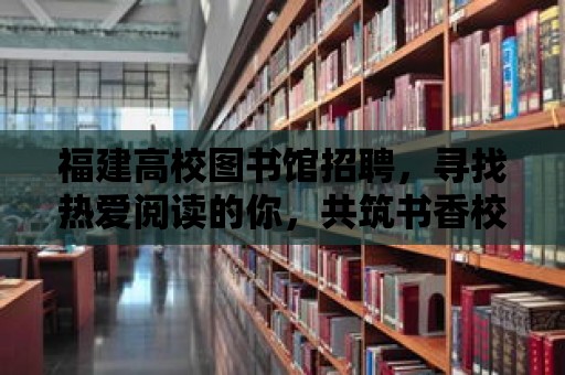 福建高校圖書館招聘，尋找熱愛閱讀的你，共筑書香校園