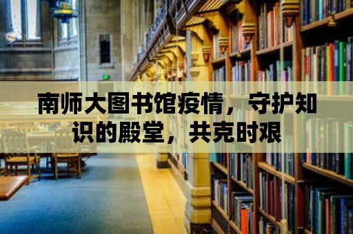 南師大圖書館疫情，守護知識的殿堂，共克時艱