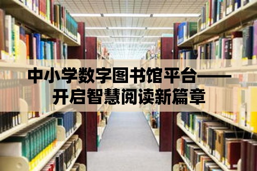 中小學數字圖書館平臺——開啟智慧閱讀新篇章