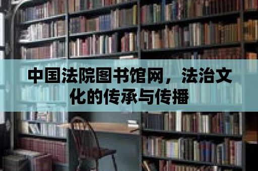 中國法院圖書館網，法治文化的傳承與傳播