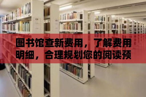 圖書館查新費用，了解費用明細，合理規劃您的閱讀預算