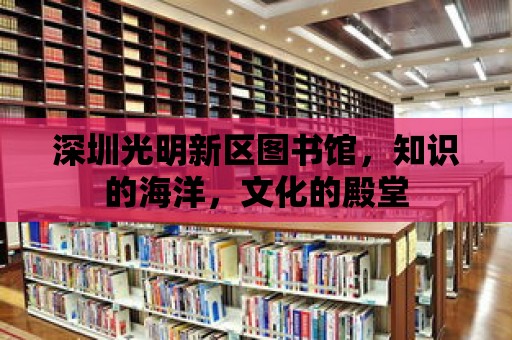 深圳光明新區圖書館，知識的海洋，文化的殿堂