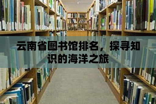 云南省圖書館排名，探尋知識的海洋之旅