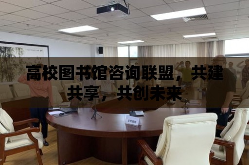 高校圖書館咨詢聯盟，共建共享，共創未來