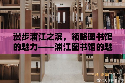 漫步浦江之濱，領略圖書館的魅力——浦江圖書館的魅力之旅