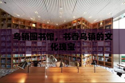 烏鎮圖書館，書香烏鎮的文化瑰寶