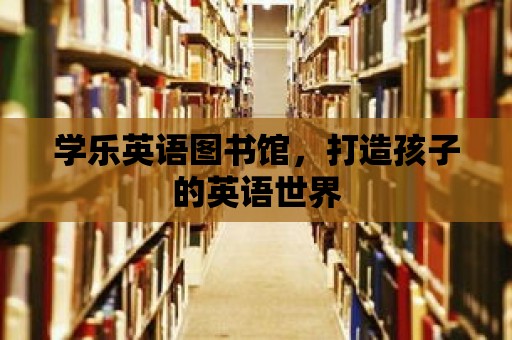 學樂英語圖書館，打造孩子的英語世界