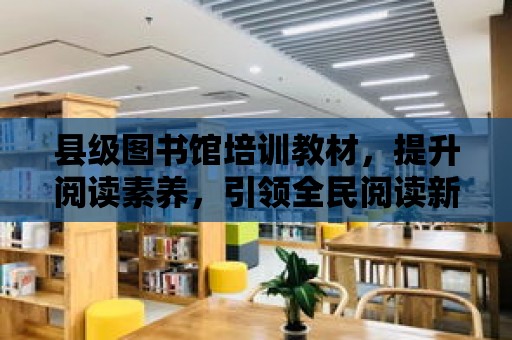 縣級圖書館培訓教材，提升閱讀素養，引領全民閱讀新時代