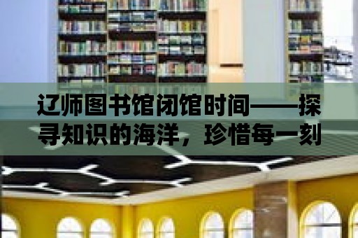 遼師圖書館閉館時間——探尋知識的海洋，珍惜每一刻的陪伴