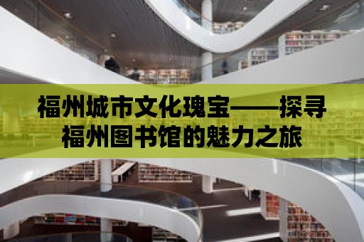 福州城市文化瑰寶——探尋福州圖書(shū)館的魅力之旅