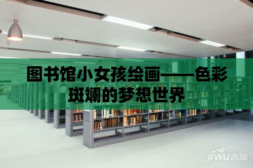 圖書館小女孩繪畫——色彩斑斕的夢想世界