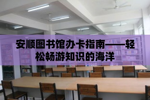 安順圖書館辦卡指南——輕松暢游知識(shí)的海洋