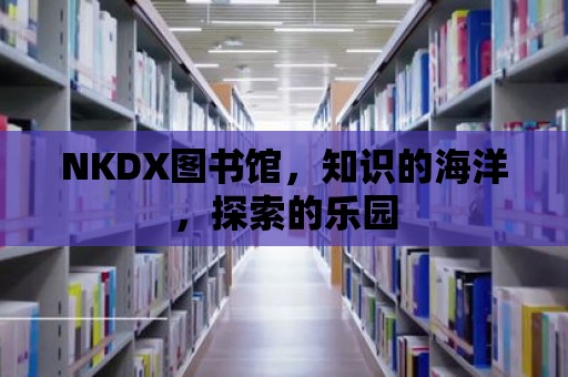 NKDX圖書館，知識的海洋，探索的樂園