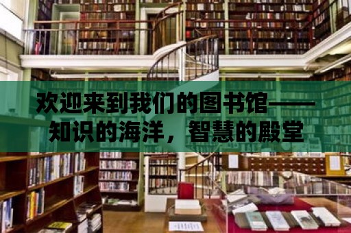 歡迎來到我們的圖書館——知識的海洋，智慧的殿堂