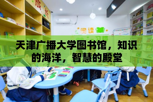 天津廣播大學圖書館，知識的海洋，智慧的殿堂