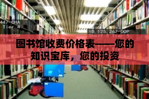 圖書館收費(fèi)價(jià)格表——您的知識(shí)寶庫，您的投資