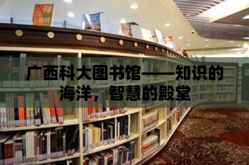 廣西科大圖書館——知識的海洋，智慧的殿堂