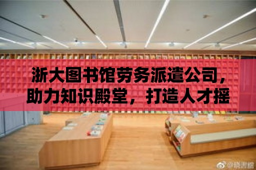 浙大圖書館勞務(wù)派遣公司，助力知識(shí)殿堂，打造人才搖籃