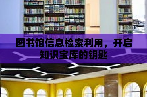 圖書館信息檢索利用，開啟知識寶庫的鑰匙