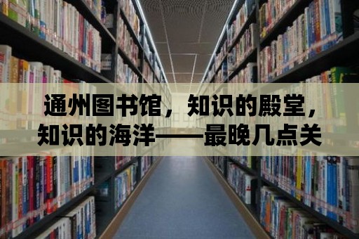 通州圖書館，知識(shí)的殿堂，知識(shí)的海洋——最晚幾點(diǎn)關(guān)門？